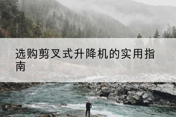 清河剪叉式升降机怎么选-选购剪叉式升降机的实用指南