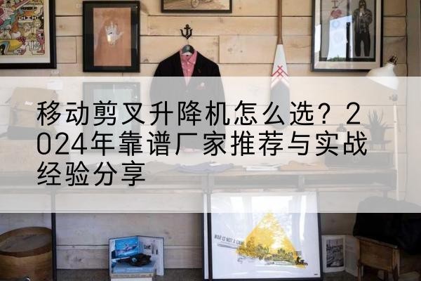 清河升降平台厂家推荐-移动剪叉升降机怎么选?2024年靠谱厂家推荐与实战经验分享