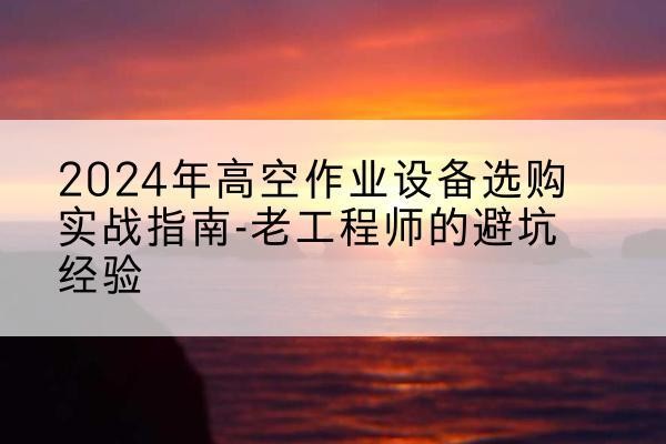 清河高空作业升降机厂家推荐-2024年高空作业设备选购实战指南-老工程师的避坑经验