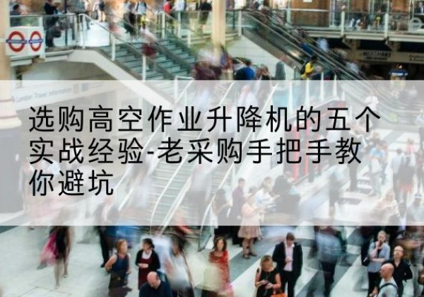 清河高空作业升降机厂家-选购高空作业升降机的五个实战经验-老采购手把手教你避坑