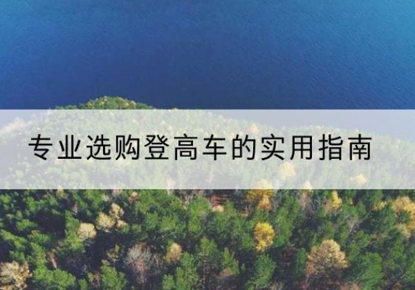 清河电动登高车厂家推荐-专业选购登高车的实用指南
